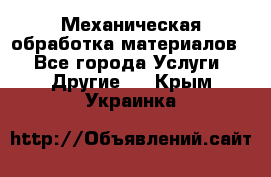 Механическая обработка материалов. - Все города Услуги » Другие   . Крым,Украинка